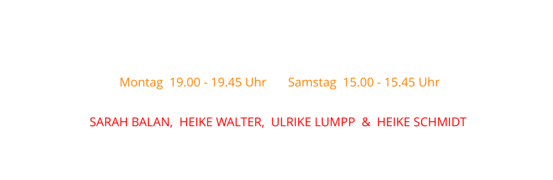 Montag  19.00 - 19.45 Uhr  &  Samstag  15.00 - 15.45 Uhr mit  SARAH BALAN,  HEIKE WALTER,  ULRIKE LUMPP  &  HEIKE SCHMIDT