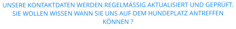 UNSERE KONTAKTDATEN WERDEN REGELMÄSSIG AKTUALISIERT UND GEPRÜFT. SIE WOLLEN WISSEN WANN SIE UNS AUF DEM HUNDEPLATZ ANTREFFEN KÖNNEN ?