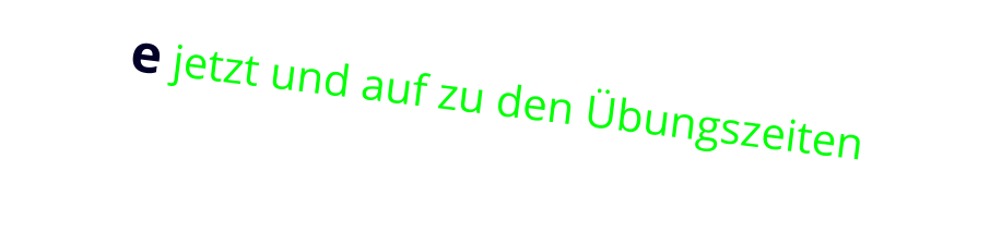 e jetzt und auf zu den Übungszeiten