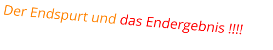 Der Endspurt und das Endergebnis !!!!