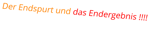 Der Endspurt und das Endergebnis !!!!